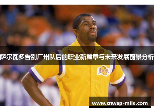 萨尔瓦多告别广州队后的职业新篇章与未来发展前景分析