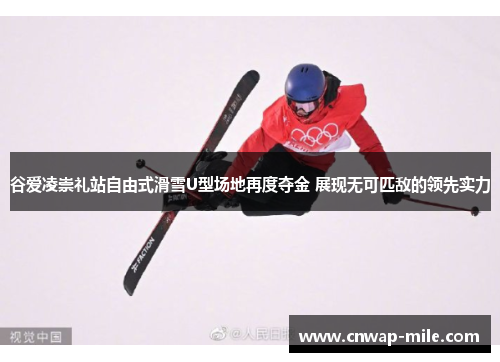 谷爱凌崇礼站自由式滑雪U型场地再度夺金 展现无可匹敌的领先实力 谷爱凌崇礼站自由式滑雪U型场地再度夺金 展现无可匹敌的领先实力