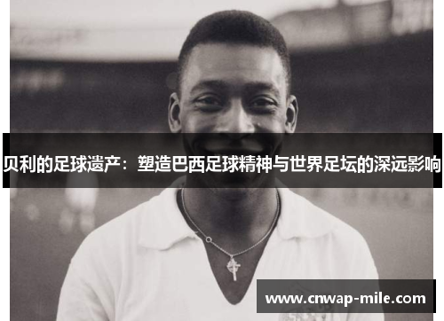 贝利的足球遗产:塑造巴西足球精神与世界足坛的深远影响 贝利的足球遗产:塑造巴西足球精神与世界足坛的深远影响
