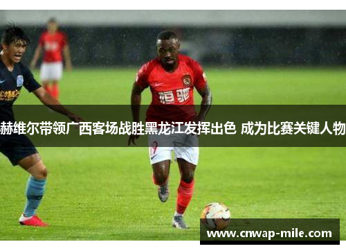 赫维尔带领广西客场战胜黑龙江发挥出色 成为比赛关键人物 赫维尔带领广西客场战胜黑龙江发挥出色 成为比赛关键人物
