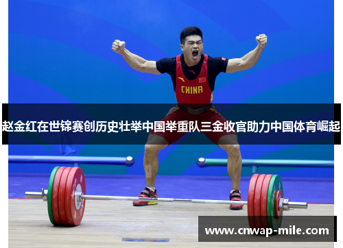 赵金红在世锦赛创历史壮举中国举重队三金收官助力中国体育崛起 赵金红在世锦赛创历史壮举中国举重队三金收官助力中国体育崛起