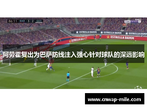 阿劳霍复出为巴萨防线注入强心针对球队的深远影响