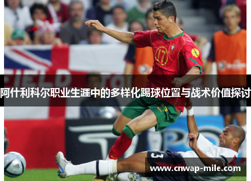 阿什利科尔职业生涯中的多样化踢球位置与战术价值探讨