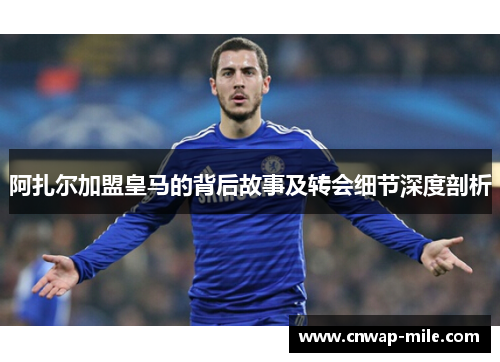 阿扎尔加盟皇马的背后故事及转会细节深度剖析