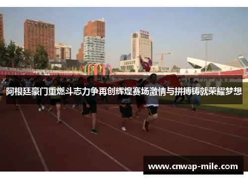 阿根廷豪门重燃斗志力争再创辉煌赛场激情与拼搏铸就荣耀梦想