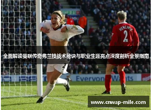 全面解读曼联传奇弗兰技战术秘诀与职业生涯亮点深度剖析全景指南