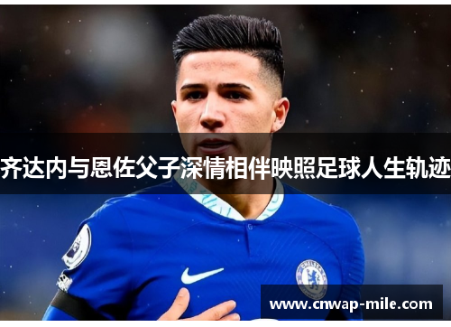 齐达内与恩佐父子深情相伴映照足球人生轨迹 齐达内与恩佐父子深情相伴映照足球人生轨迹