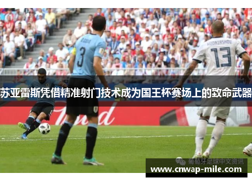 苏亚雷斯凭借精准射门技术成为国王杯赛场上的致命武器 苏亚雷斯凭借精准射门技术成为国王杯赛场上的致命武器