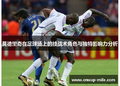 莫德里奇在足球场上的技战术角色与独特影响力分析 莫德里奇在足球场上的技战术角色与独特影响力分析