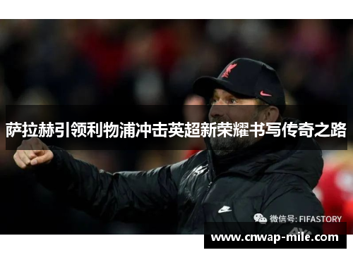 萨拉赫引领利物浦冲击英超新荣耀书写传奇之路