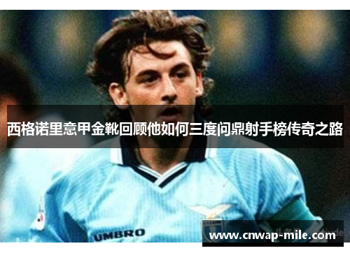 西格诺里意甲金靴回顾他如何三度问鼎射手榜传奇之路