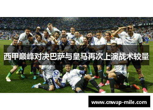 西甲巅峰对决巴萨与皇马再次上演战术较量