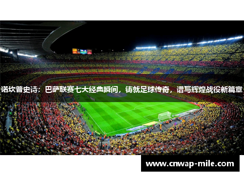 诺坎普史诗：巴萨联赛七大经典瞬间，铸就足球传奇，谱写辉煌战役新篇章