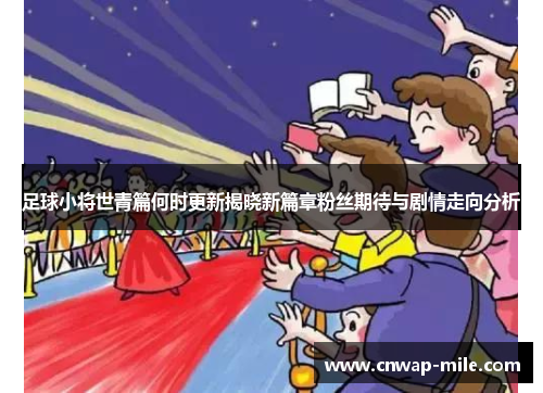 足球小将世青篇何时更新揭晓新篇章粉丝期待与剧情走向分析 足球小将世青篇何时更新揭晓新篇章粉丝期待与剧情走向分析