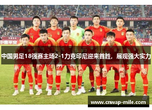 中国男足18强赛主场2-1力克印尼迎来首胜,展现强大实力 中国男足18强赛主场2-1力克印尼迎来首胜,展现强大实力
