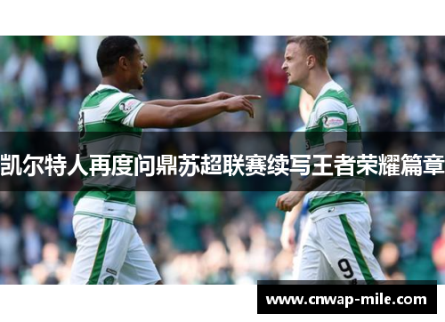 凯尔特人再度问鼎苏超联赛续写王者荣耀篇章