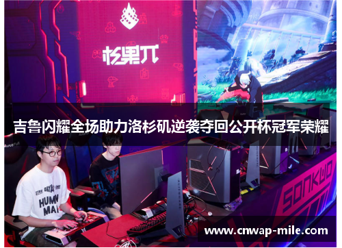 吉鲁闪耀全场助力洛杉矶逆袭夺回公开杯冠军荣耀 吉鲁闪耀全场助力洛杉矶逆袭夺回公开杯冠军荣耀