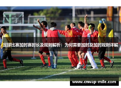 足球比赛加时赛时长及规则解析：为何需要加时及加时规则详解
