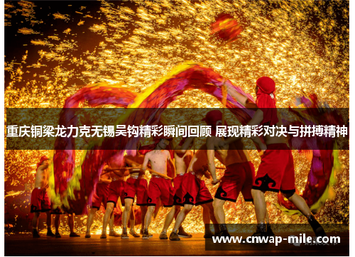 重庆铜梁龙力克无锡吴钩精彩瞬间回顾 展现精彩对决与拼搏精神