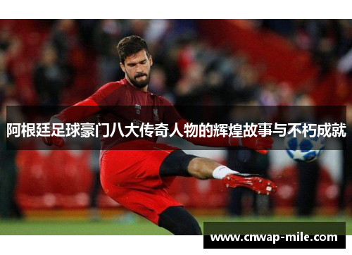 阿根廷足球豪门八大传奇人物的辉煌故事与不朽成就