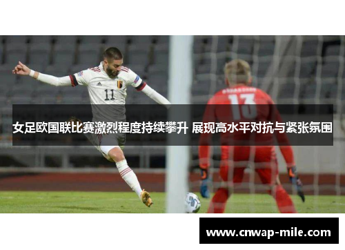 女足欧国联比赛激烈程度持续攀升 展现高水平对抗与紧张氛围 女足欧国联比赛激烈程度持续攀升 展现高水平对抗与紧张氛围